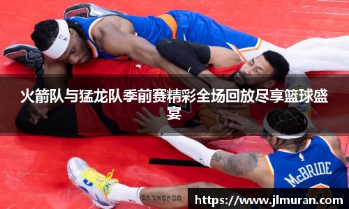 火箭队与猛龙队季前赛精彩全场回放尽享篮球盛宴
